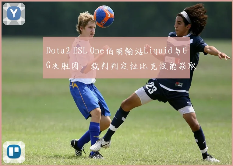 Dota2 ESL One伯明翰站Liquid与GG决胜团，裁判判定拉比克技能窃取无效致赛果反转