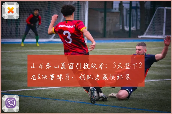 山东泰山夏窗引援效率：3天签下2名K联赛球员，创队史最快纪录